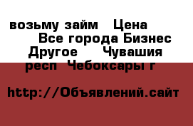 возьму займ › Цена ­ 200 000 - Все города Бизнес » Другое   . Чувашия респ.,Чебоксары г.